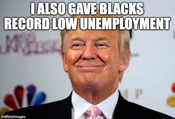 Donald trump approves | I ALSO GAVE BLACKS RECORD LOW UNEMPLOYMENT | image tagged in donald trump approves | made w/ Imgflip meme maker