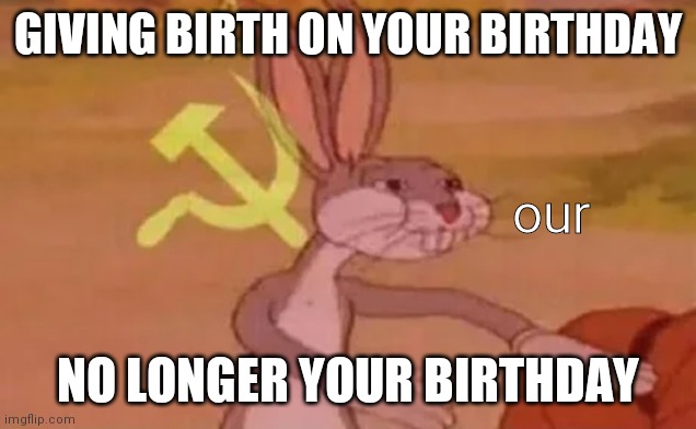 Bugs bunny communist | GIVING BIRTH ON YOUR BIRTHDAY; our; NO LONGER YOUR BIRTHDAY | image tagged in bugs bunny communist | made w/ Imgflip meme maker
