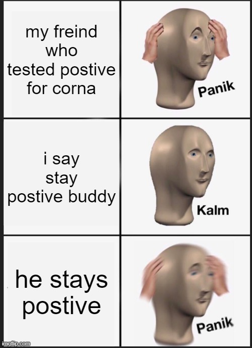 no | my freind who tested postive for corna; i say stay postive buddy; he stays postive | image tagged in memes,panik kalm panik | made w/ Imgflip meme maker