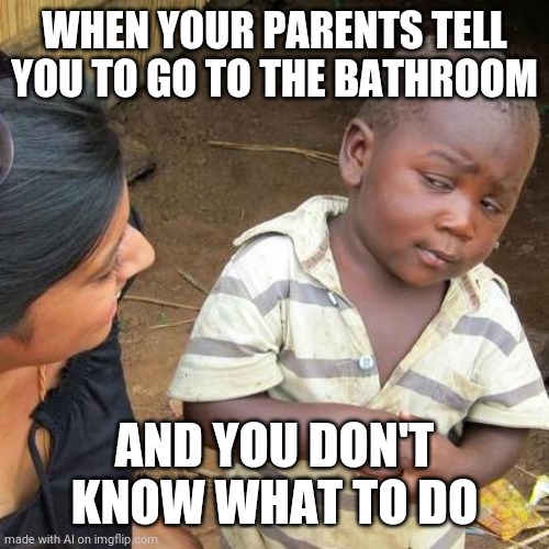 Third World Skeptical Kid | WHEN YOUR PARENTS TELL YOU TO GO TO THE BATHROOM; AND YOU DON'T KNOW WHAT TO DO | image tagged in memes,third world skeptical kid | made w/ Imgflip meme maker