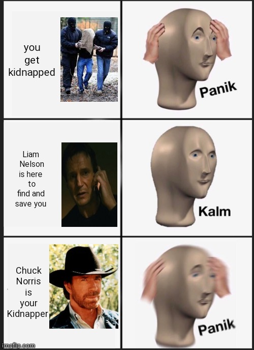 Imagine if this happened lol | you get kidnapped; Liam  Nelson is here  to find and save you; Chuck Norris is your Kidnapper | image tagged in memes,panik kalm panik | made w/ Imgflip meme maker