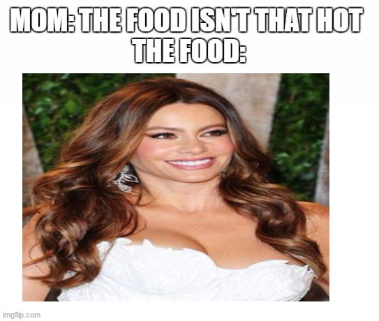MOM: THE FOOD ISN'T THAT HOT 
THE FOOD: | image tagged in big boobs,hot,colombian,beautiful woman | made w/ Imgflip meme maker
