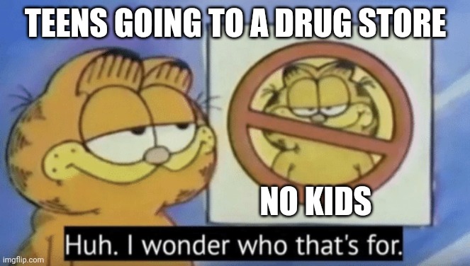 Garfield wonders | TEENS GOING TO A DRUG STORE; NO KIDS | image tagged in garfield wonders | made w/ Imgflip meme maker