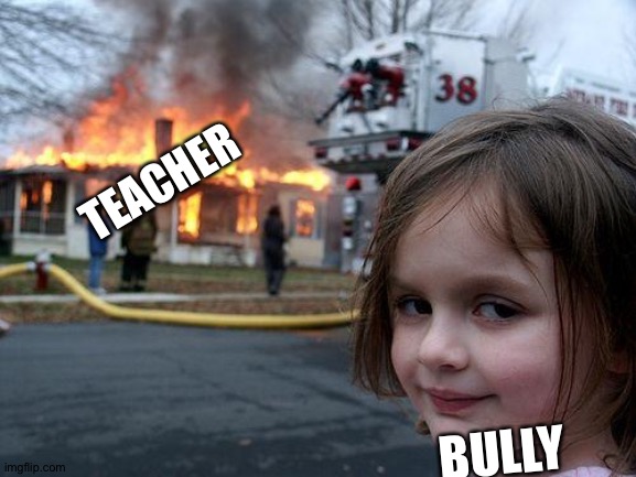 Disaster Girl | TEACHER; BULLY | image tagged in memes,disaster girl | made w/ Imgflip meme maker