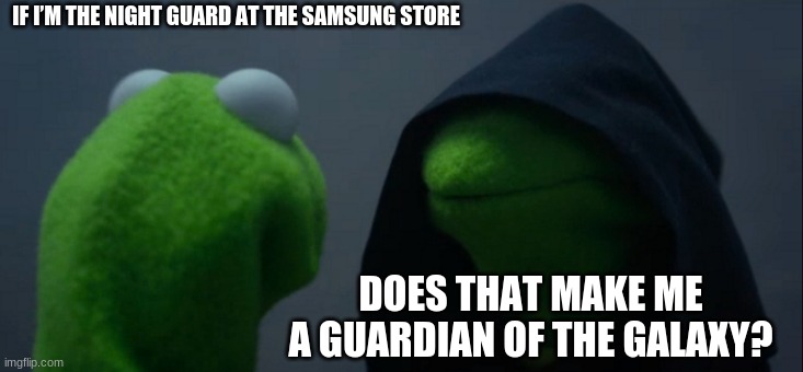 Evil Kermit Meme | IF I’M THE NIGHT GUARD AT THE SAMSUNG STORE; DOES THAT MAKE ME A GUARDIAN OF THE GALAXY? | image tagged in memes,evil kermit | made w/ Imgflip meme maker