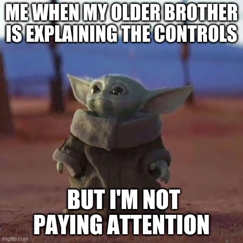 Me IRL | ME WHEN MY OLDER BROTHER IS EXPLAINING THE CONTROLS; BUT I'M NOT PAYING ATTENTION | image tagged in baby yoda | made w/ Imgflip meme maker