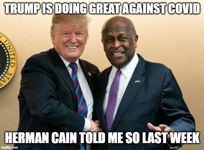 PEOPLE ARE FED UP! | TRUMP IS DOING GREAT AGAINST COVID; HERMAN CAIN TOLD ME SO LAST WEEK | image tagged in donald trump,herman cain,covid-19,sacrifice grandpa | made w/ Imgflip meme maker