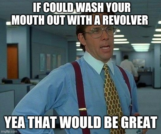 That Would Be Great | IF COULD WASH YOUR MOUTH OUT WITH A REVOLVER; YEA THAT WOULD BE GREAT | image tagged in memes,that would be great | made w/ Imgflip meme maker