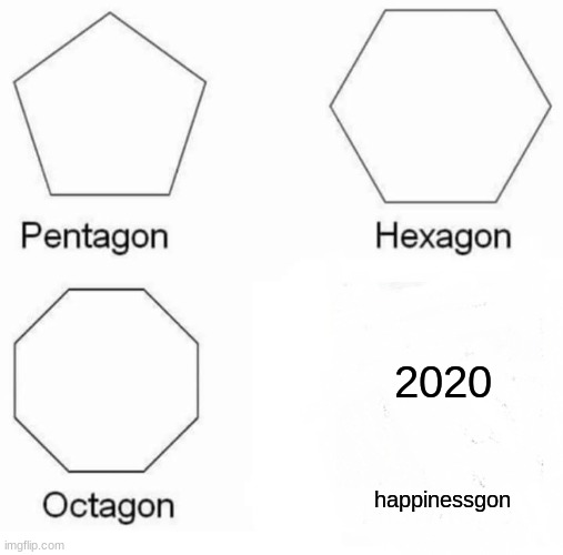 Pentagon Hexagon Octagon Meme | 2020; happinessgon | image tagged in memes,pentagon hexagon octagon | made w/ Imgflip meme maker