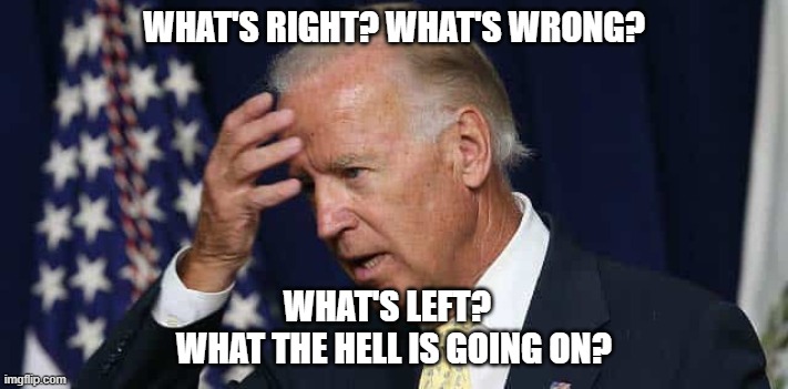 Say no to Joe | WHAT'S RIGHT? WHAT'S WRONG? WHAT'S LEFT?  
WHAT THE HELL IS GOING ON? | image tagged in joebiden,creepyjoebiden | made w/ Imgflip meme maker