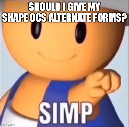 Uuuuuuuujj | SHOULD I GIVE MY SHAPE OCS ALTERNATE FORMS? | made w/ Imgflip meme maker