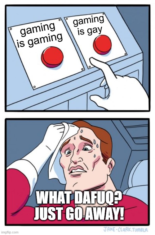 Two Buttons | gaming is gay; gaming is gaming; WHAT DAFUQ? JUST GO AWAY! | image tagged in memes,two buttons | made w/ Imgflip meme maker