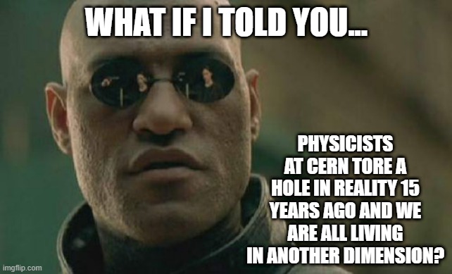 Plausible? | WHAT IF I TOLD YOU... PHYSICISTS AT CERN TORE A HOLE IN REALITY 15 YEARS AGO AND WE ARE ALL LIVING IN ANOTHER DIMENSION? | image tagged in memes,matrix morpheus | made w/ Imgflip meme maker