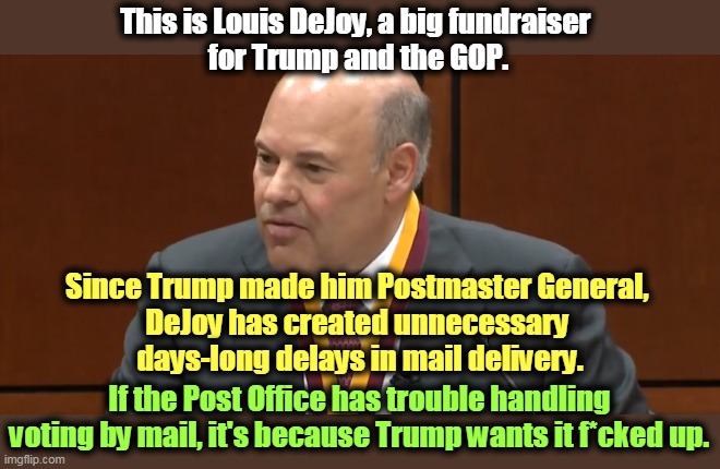Meet Trump's stooge, wrecking the Post Office on Trump's orders. There is zero evidence that mailed ballots lead to voter fraud. | This is Louis DeJoy, a big fundraiser 
for Trump and the GOP. Since Trump made him Postmaster General, 
DeJoy has created unnecessary 
days-long delays in mail delivery. If the Post Office has trouble handling voting by mail, it's because Trump wants it f*cked up. | image tagged in louis dejoy trump's saboteur at the post office,post office,trump,destroy,wreck,messed up | made w/ Imgflip meme maker