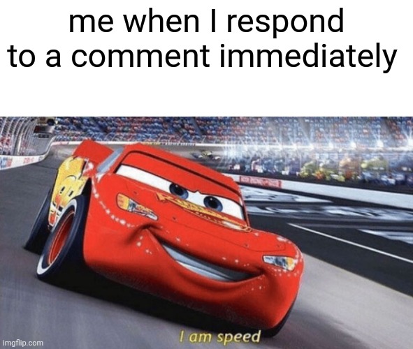 I am speed | me when I respond to a comment immediately | image tagged in i am speed | made w/ Imgflip meme maker