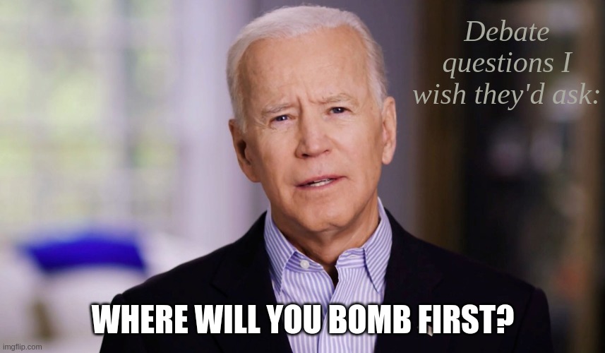 Joe Biden 2020 | Debate questions I wish they'd ask:; WHERE WILL YOU BOMB FIRST? | image tagged in joe biden 2020 | made w/ Imgflip meme maker