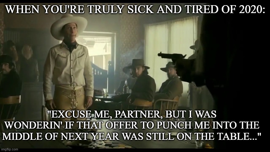 see you next year | WHEN YOU'RE TRULY SICK AND TIRED OF 2020:; "EXCUSE ME, PARTNER, BUT I WAS WONDERIN' IF THAT OFFER TO PUNCH ME INTO THE MIDDLE OF NEXT YEAR WAS STILL ON THE TABLE..." | image tagged in funny | made w/ Imgflip meme maker