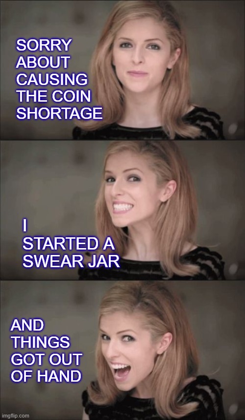 Bad Pun Anna Kendrick Meme | SORRY ABOUT CAUSING THE COIN SHORTAGE; I STARTED A SWEAR JAR; AND THINGS GOT OUT OF HAND | image tagged in memes,bad pun anna kendrick | made w/ Imgflip meme maker
