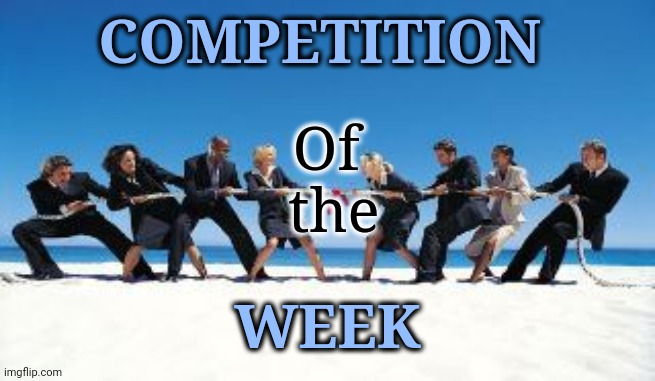 Let's play | COMPETITION; Of 
the; WEEK | image tagged in me and the boys week | made w/ Imgflip meme maker