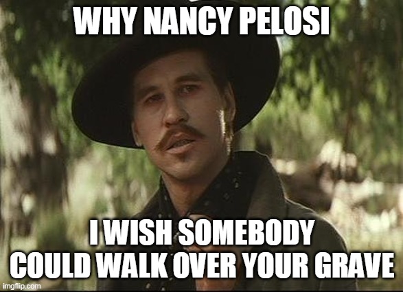 doc holliday | WHY NANCY PELOSI; I WISH SOMEBODY COULD WALK OVER YOUR GRAVE | image tagged in doc holliday | made w/ Imgflip meme maker