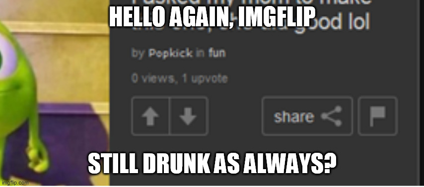 Oh, Imgflip | HELLO AGAIN, IMGFLIP; STILL DRUNK AS ALWAYS? | image tagged in imgflip,imgflip humor,welcome to imgflip,imgflip is drunk,imgflip meme,meanwhile on imgflip | made w/ Imgflip meme maker