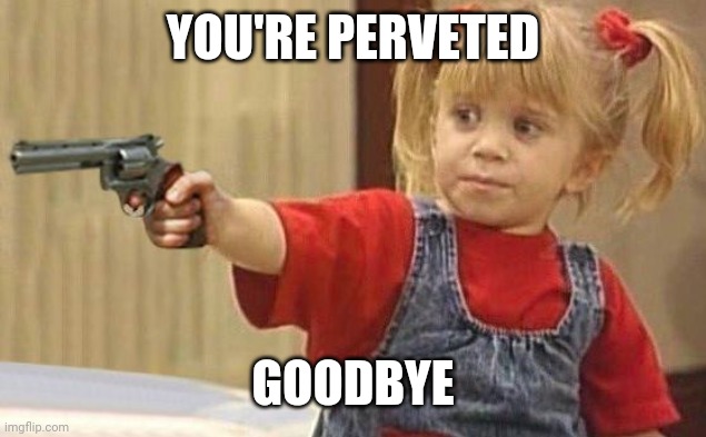 Goodbye | YOU'RE PERVETED; GOODBYE | image tagged in little girl with gun | made w/ Imgflip meme maker