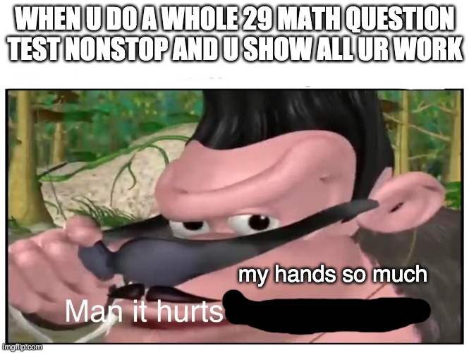 i have first hand info from this | WHEN U DO A WHOLE 29 MATH QUESTION TEST NONSTOP AND U SHOW ALL UR WORK; my hands so much | image tagged in man it hurts to be this hip | made w/ Imgflip meme maker