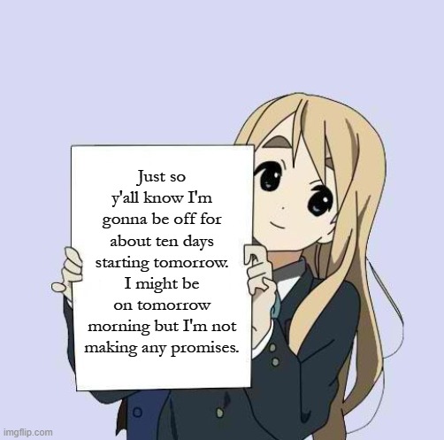This isn't because I need a break and this is NOT a precursor to me leaving! It's just camp! | Just so y'all know I'm gonna be off for about ten days starting tomorrow. I might be on tomorrow morning but I'm not making any promises. | image tagged in mugi sign template,announcement | made w/ Imgflip meme maker