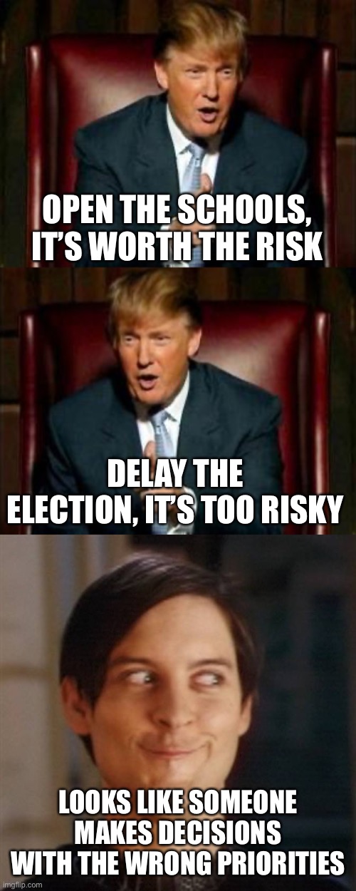 Political victory > American safety | OPEN THE SCHOOLS, IT’S WORTH THE RISK; DELAY THE ELECTION, IT’S TOO RISKY; LOOKS LIKE SOMEONE MAKES DECISIONS WITH THE WRONG PRIORITIES | image tagged in donald trump,hehe,selfish | made w/ Imgflip meme maker