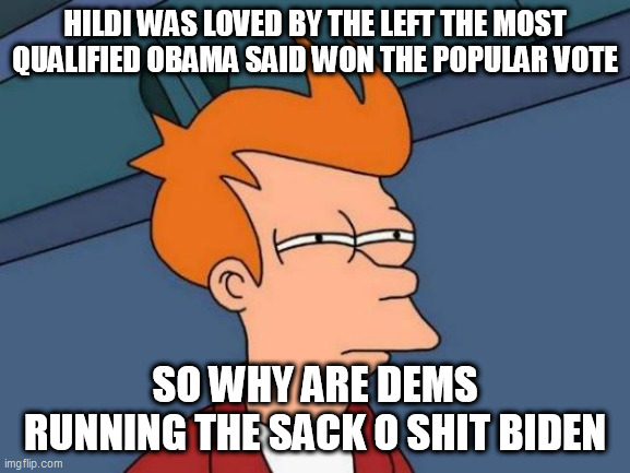 Futurama Fry | HILDI WAS LOVED BY THE LEFT THE MOST QUALIFIED OBAMA SAID WON THE POPULAR VOTE; SO WHY ARE DEMS RUNNING THE SACK O SHIT BIDEN | image tagged in memes,futurama fry | made w/ Imgflip meme maker