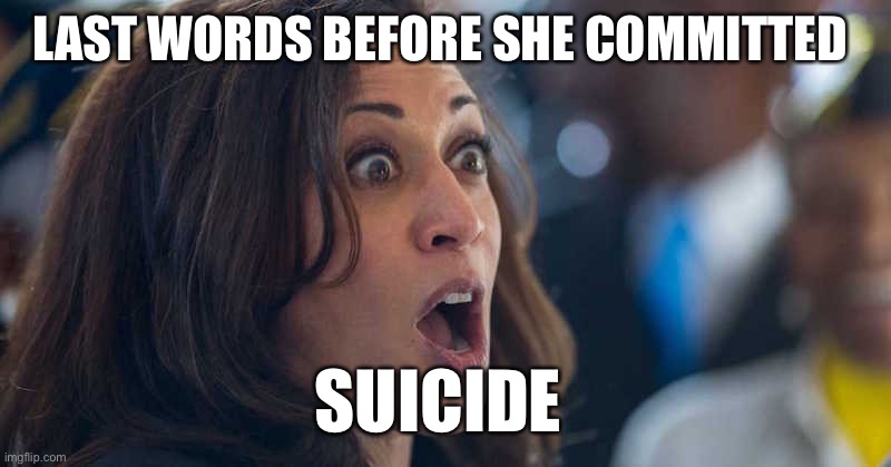 kamala harriss | LAST WORDS BEFORE SHE COMMITTED SUICIDE | image tagged in kamala harriss | made w/ Imgflip meme maker