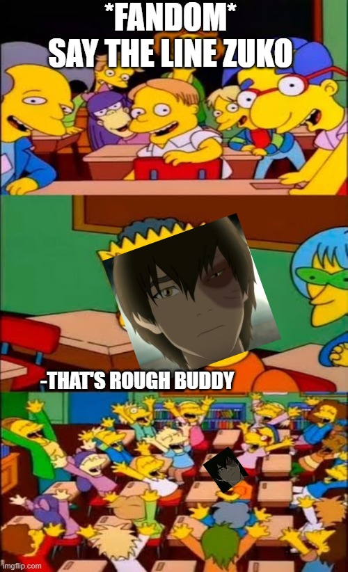 say the line bart! simpsons | *FANDOM*
SAY THE LINE ZUKO; -THAT'S ROUGH BUDDY | image tagged in say the line bart simpsons | made w/ Imgflip meme maker