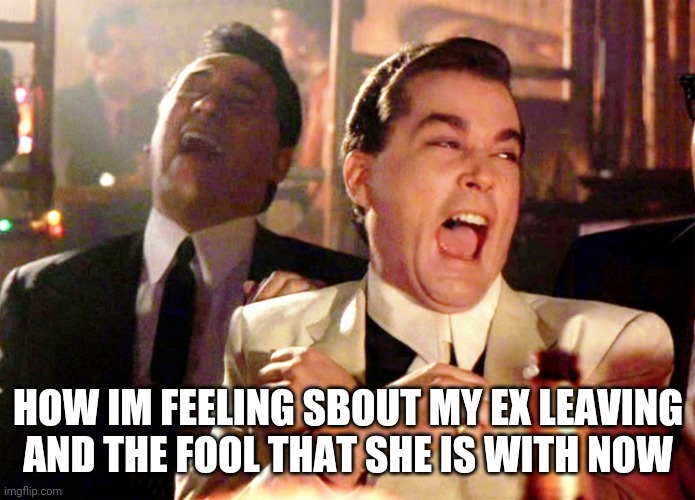 Good Fellas Hilarious | HOW IM FEELING SBOUT MY EX LEAVING
AND THE FOOL THAT SHE IS WITH NOW | image tagged in memes,good fellas hilarious | made w/ Imgflip meme maker