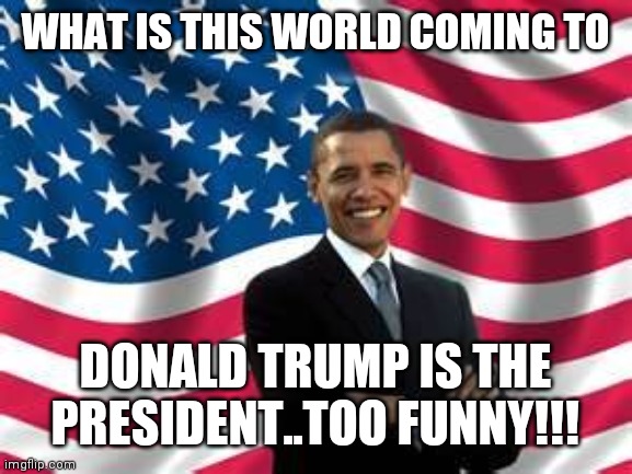 Jroc113 | WHAT IS THIS WORLD COMING TO; DONALD TRUMP IS THE PRESIDENT..TOO FUNNY!!! | image tagged in memes,obama | made w/ Imgflip meme maker