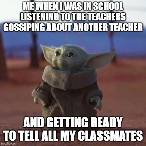 Little eavesdropper | ME WHEN I WAS IN SCHOOL LISTENING TO THE TEACHERS GOSSIPING ABOUT ANOTHER TEACHER; AND GETTING READY TO TELL ALL MY CLASSMATES | image tagged in baby yoda,eavesdropper,gossip,school | made w/ Imgflip meme maker