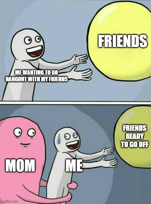 depression | FRIENDS; ME WANTING TO GO HANGOUT WITH MY FRIENDS; FRIENDS READY TO GO OFF; MOM; ME | image tagged in memes,running away balloon | made w/ Imgflip meme maker