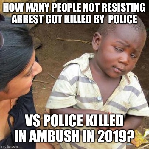 Third World Skeptical Kid Meme | HOW MANY PEOPLE NOT RESISTING ARREST GOT KILLED BY  POLICE VS POLICE KILLED IN AMBUSH IN 2019? | image tagged in memes,third world skeptical kid | made w/ Imgflip meme maker