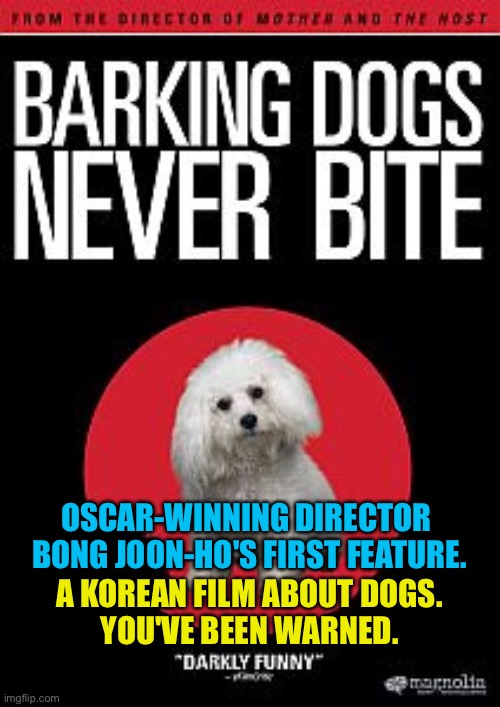 From 2000, starring Doona Bae.  Maybe one of the best dog films ever.  Or maybe one of the worst.  Not for kiddies. | A KOREAN FILM ABOUT DOGS.
YOU'VE BEEN WARNED. OSCAR-WINNING DIRECTOR 

BONG JOON-HO'S FIRST FEATURE. | image tagged in barking dogs never bite | made w/ Imgflip meme maker