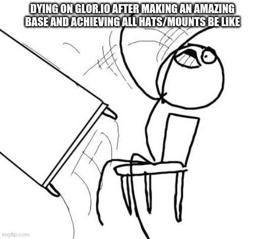 Table Flip Guy Meme | DYING ON GLOR.IO AFTER MAKING AN AMAZING BASE AND ACHIEVING ALL HATS/MOUNTS BE LIKE | image tagged in memes,table flip guy | made w/ Imgflip meme maker