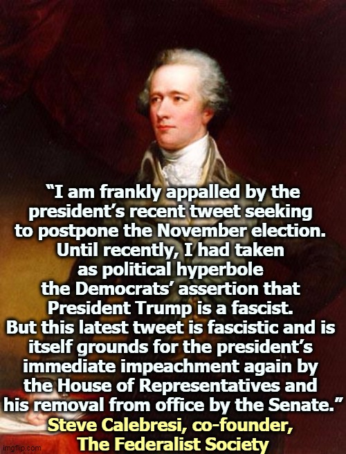 The Federalist Society is as Republican as it gets. | “I am frankly appalled by the 
president’s recent tweet seeking 
to postpone the November election. 
Until recently, I had taken 
as political hyperbole 
the Democrats’ assertion that 
President Trump is a fascist. 
But this latest tweet is fascistic and is 
itself grounds for the president’s 
immediate impeachment again by 
the House of Representatives and 
his removal from office by the Senate.”; Steve Calebresi, co-founder, 
The Federalist Society | image tagged in alexander hamilton,trump,fascist | made w/ Imgflip meme maker