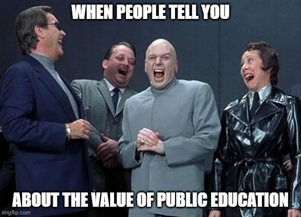 It's not worthless but it's close | WHEN PEOPLE TELL YOU; ABOUT THE VALUE OF PUBLIC EDUCATION | image tagged in memes,laughing villains,public education | made w/ Imgflip meme maker