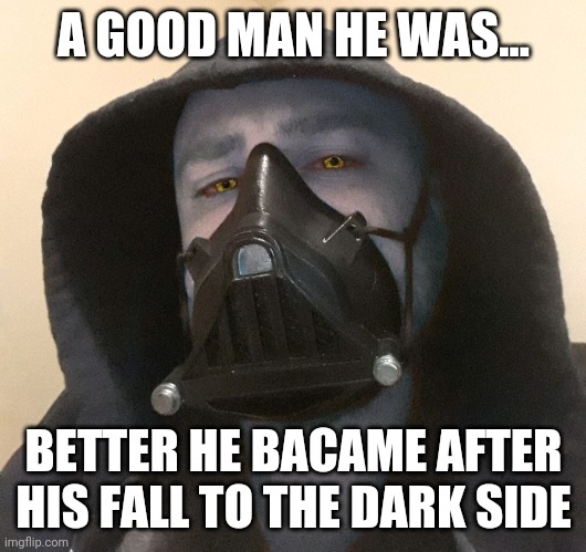 A GOOD MAN HE WAS... BETTER HE BACAME AFTER HIS FALL TO THE DARK SIDE | image tagged in star wars,the dark side,dark side | made w/ Imgflip meme maker
