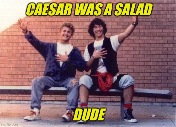 bill and ted | CAESAR WAS A SALAD DUDE | image tagged in bill and ted | made w/ Imgflip meme maker
