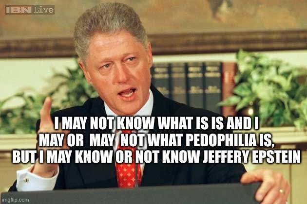 Weasel Pedo Willy | I MAY NOT KNOW WHAT IS IS AND I MAY OR  MAY  NOT WHAT PEDOPHILIA IS, BUT I MAY KNOW OR NOT KNOW JEFFERY EPSTEIN | image tagged in bill clinton - sexual relations | made w/ Imgflip meme maker