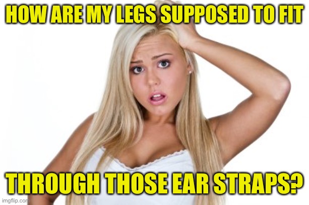 Dumb Blonde | HOW ARE MY LEGS SUPPOSED TO FIT THROUGH THOSE EAR STRAPS? | image tagged in dumb blonde | made w/ Imgflip meme maker