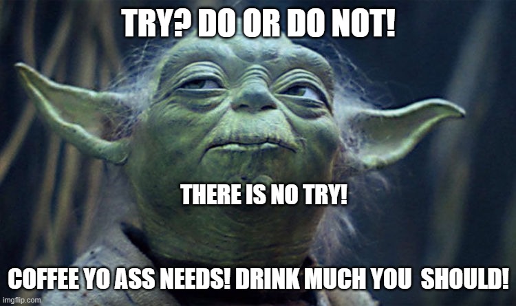 coffee | TRY? DO OR DO NOT! THERE IS NO TRY! COFFEE YO ASS NEEDS! DRINK MUCH YOU  SHOULD! | image tagged in yoda,star wars yoda | made w/ Imgflip meme maker