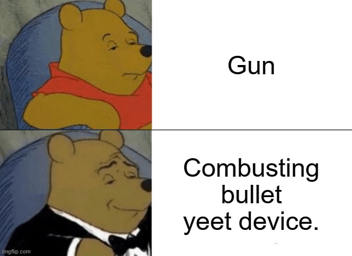 Tuxedo Winnie The Pooh Meme | Gun; Combusting bullet yeet device. | image tagged in memes,tuxedo winnie the pooh | made w/ Imgflip meme maker