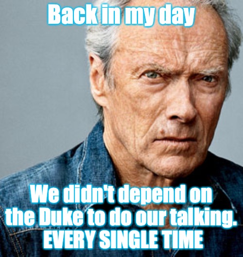 Clint Eastwood | Back in my day; We didn't depend on the Duke to do our talking.
 EVERY SINGLE TIME | image tagged in clint eastwood | made w/ Imgflip meme maker