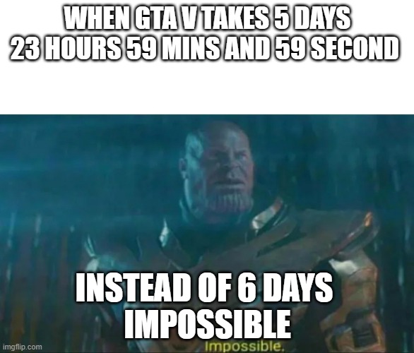 Thanos Impossible | WHEN GTA V TAKES 5 DAYS 23 HOURS 59 MINS AND 59 SECOND; INSTEAD OF 6 DAYS 
IMPOSSIBLE | image tagged in thanos impossible | made w/ Imgflip meme maker