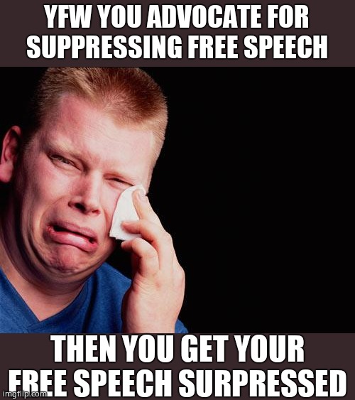 YFW | YFW YOU ADVOCATE FOR SUPPRESSING FREE SPEECH; THEN YOU GET YOUR FREE SPEECH SURPRESSED | image tagged in cry,irony,sucks to be you,memes,you get what you fing deserve | made w/ Imgflip meme maker